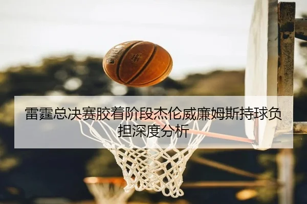 雷霆总决赛胶着阶段杰伦威廉姆斯持球负担深度分析